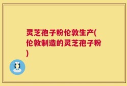 灵芝孢子粉伦敦生产(伦敦制造的灵芝孢子粉)