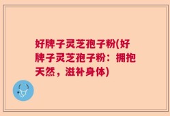 好牌子灵芝孢子粉(好牌子灵芝孢子粉：拥抱天然，滋补身体)