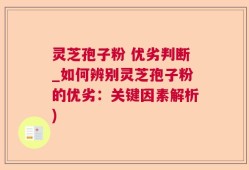 灵芝孢子粉 优劣判断_如何辨别灵芝孢子粉的优劣：关键因素解析)