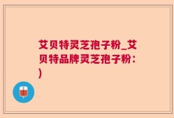 艾贝特灵芝孢子粉_艾贝特品牌灵芝孢子粉：)