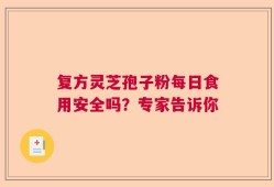 复方灵芝孢子粉每日食用安全吗？专家告诉你