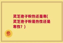 灵芝孢子粉热还是寒(灵芝孢子粉是热性还是寒性？)