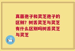 真菌孢子和灵芝孢子的区别？树舌灵芝与灵芝有什么区别吗树舌灵芝与灵芝