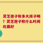 灵芝孢子粉多大孩子喝？灵芝孢子粉什么时间吃最好