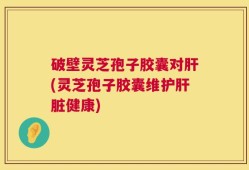 破壁灵芝孢子胶囊对肝(灵芝孢子胶囊维护肝脏健康)