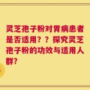 灵芝孢子粉对胃病患者是否适用？？探究灵芝孢子粉的功效与适用人群？