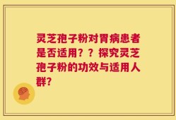 灵芝孢子粉对胃病患者是否适用？？探究灵芝孢子粉的功效与适用人群？