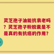 灵芝孢子油能抗衰老吗？灵芝孢子粉胶囊是不是真的有抗癌的作用？