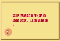 灵芝泡酒起白毛(泡酒添加灵芝，让酒更健康)