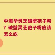 中海华灵芝破壁孢子粉？破壁灵芝孢子粉应该怎么吃