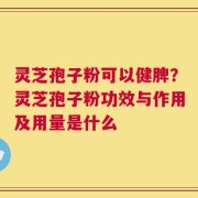 灵芝孢子粉可以健脾？灵芝孢子粉功效与作用及用量是什么
