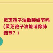 灵芝孢子油散肺结节吗(灵芝孢子油能消除肺结节？)