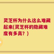 灵芝杯为什么这么难藏起来(灵芝杯的隐藏难度有多高？)