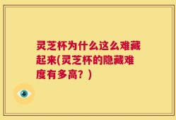 灵芝杯为什么这么难藏起来(灵芝杯的隐藏难度有多高？)