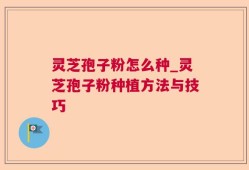 灵芝孢子粉怎么种_灵芝孢子粉种植方法与技巧