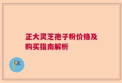 正大灵芝孢子粉价格及购买指南解析