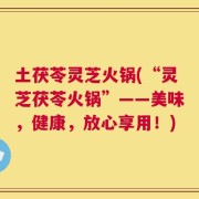土茯苓灵芝火锅(“灵芝茯苓火锅”——美味，健康，放心享用！)