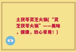 土茯苓灵芝火锅(“灵芝茯苓火锅”——美味，健康，放心享用！)