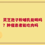 灵芝孢子粉哺乳能喝吗？肿瘤患者能吃肉吗