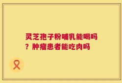 灵芝孢子粉哺乳能喝吗？肿瘤患者能吃肉吗