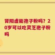 肾阳虚能孢子粉吗？20岁可以吃灵芝孢子粉吗