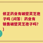 修正药业有破壁灵芝孢子吗 (问答：药业有销售破壁灵芝孢子吗？)