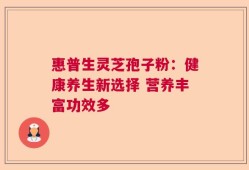 惠普生灵芝孢子粉：健康养生新选择 营养丰富功效多