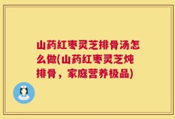 山药红枣灵芝排骨汤怎么做(山药红枣灵芝炖排骨，家庭营养极品)