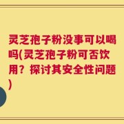 灵芝孢子粉没事可以喝吗(灵芝孢子粉可否饮用？探讨其安全性问题)