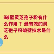 i破壁灵芝孢子粉有什么作用 ？最有效的灵芝孢子粉破壁技术是什么
