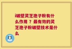 i破壁灵芝孢子粉有什么作用 ？最有效的灵芝孢子粉破壁技术是什么
