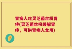 胃病人吃灵芝菌丝粉胃疼(灵芝菌丝粉缓解胃疼，可供胃病人食用)