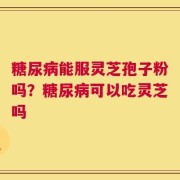 糖尿病能服灵芝孢子粉吗？糖尿病可以吃灵芝吗