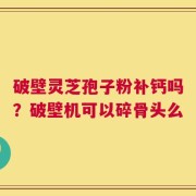 破壁灵芝孢子粉补钙吗？破壁机可以碎骨头么