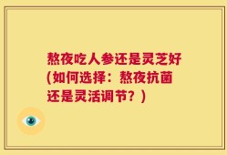 熬夜吃人参还是灵芝好(如何选择：熬夜抗菌还是灵活调节？)