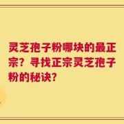 灵芝孢子粉哪块的最正宗？寻找正宗灵芝孢子粉的秘诀？
