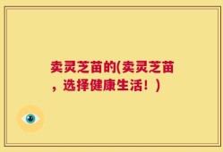 卖灵芝苗的(卖灵芝苗，选择健康生活！)