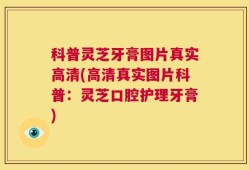 科普灵芝牙膏图片真实高清(高清真实图片科普：灵芝口腔护理牙膏)