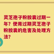 灵芝孢子粉胶囊过期一年？使用过期灵芝孢子粉胶囊的危害及处理方法？