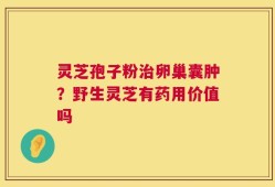 灵芝孢子粉治卵巢囊肿？野生灵芝有药用价值吗