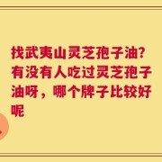 找武夷山灵芝孢子油？有没有人吃过灵芝孢子油呀，哪个牌子比较好呢