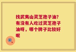 找武夷山灵芝孢子油？有没有人吃过灵芝孢子油呀，哪个牌子比较好呢