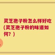灵芝孢子粉怎么样好吃(灵芝孢子粉的味道如何？)