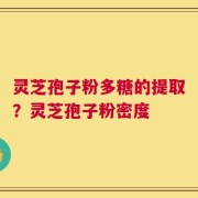 灵芝孢子粉多糖的提取？灵芝孢子粉密度