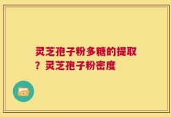 灵芝孢子粉多糖的提取？灵芝孢子粉密度