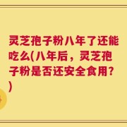 灵芝孢子粉八年了还能吃么(八年后，灵芝孢子粉是否还安全食用？)