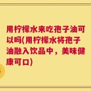 用柠檬水来吃孢子油可以吗(用柠檬水将孢子油融入饮品中，美味健康可口)