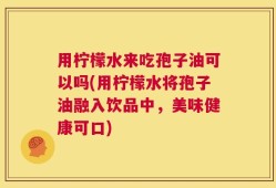 用柠檬水来吃孢子油可以吗(用柠檬水将孢子油融入饮品中，美味健康可口)