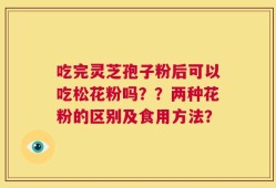 吃完灵芝孢子粉后可以吃松花粉吗？？两种花粉的区别及食用方法？