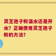 灵芝孢子粉温水还是开水？正确使用灵芝孢子粉的方法？